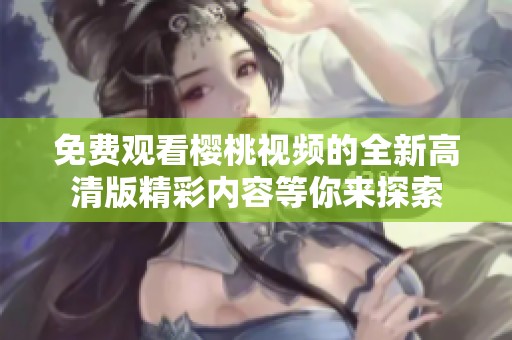 免费观看樱桃视频的全新高清版精彩内容等你来探索