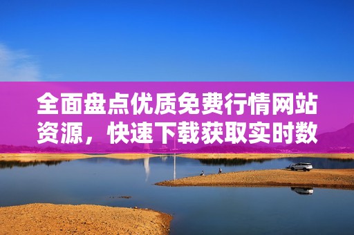 全面盘点优质免费行情网站资源，快速下载获取实时数据