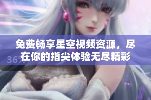 免费畅享星空视频资源，尽在你的指尖体验无尽精彩