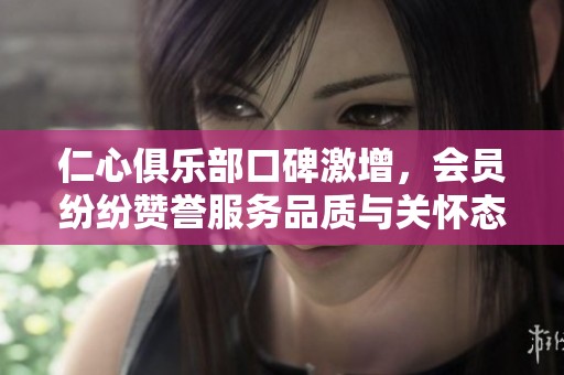 仁心俱乐部口碑激增，会员纷纷赞誉服务品质与关怀态度