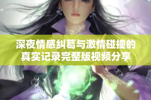 深夜情感纠葛与激情碰撞的真实记录完整版视频分享
