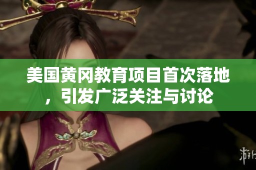 美国黄冈教育项目首次落地，引发广泛关注与讨论