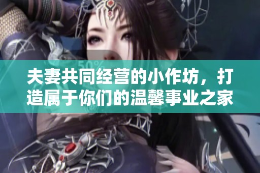 夫妻共同经营的小作坊，打造属于你们的温馨事业之家