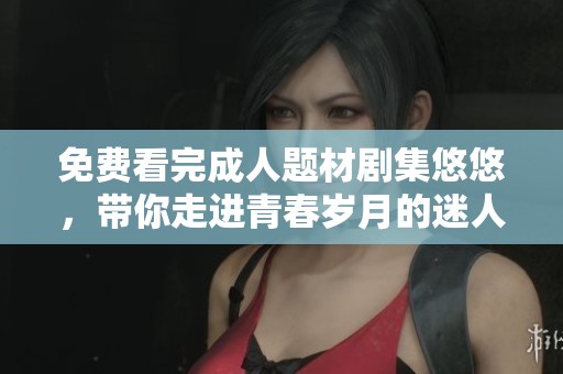 免费看完成人题材剧集悠悠，带你走进青春岁月的迷人故事