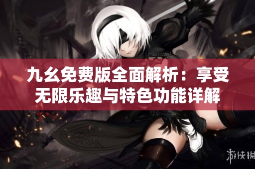 九幺免费版全面解析：享受无限乐趣与特色功能详解