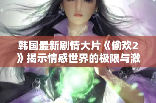 韩国最新剧情大片《偷欢2》揭示情感世界的极限与激情碰撞
