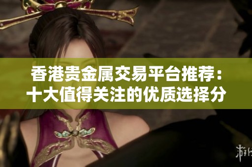 香港贵金属交易平台推荐：十大值得关注的优质选择分析