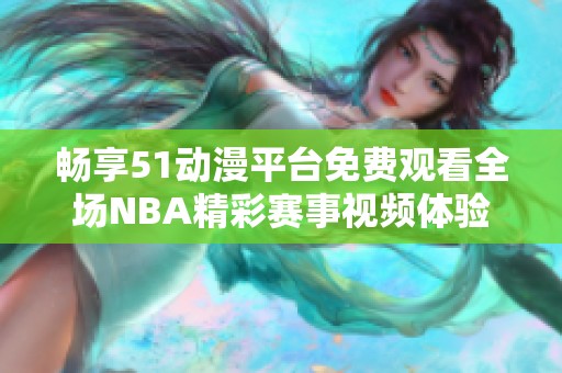 畅享51动漫平台免费观看全场NBA精彩赛事视频体验