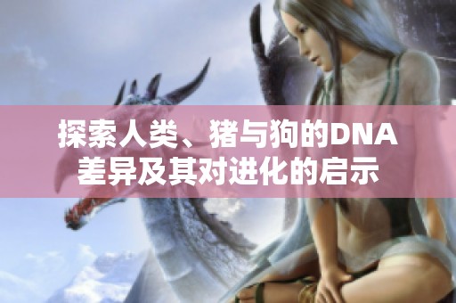 探索人类、猪与狗的DNA差异及其对进化的启示