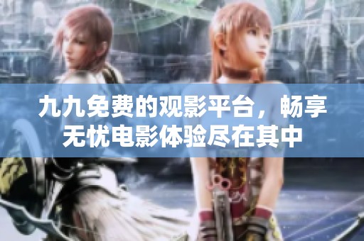 九九免费的观影平台，畅享无忧电影体验尽在其中