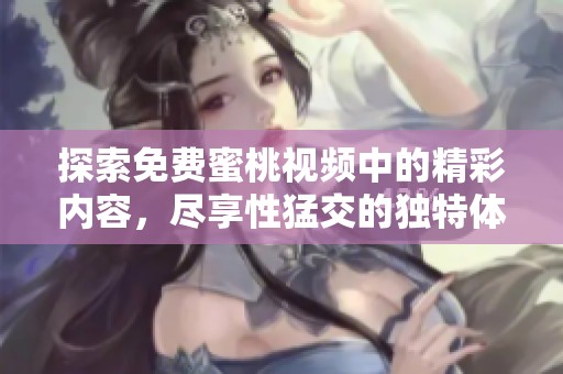 探索免费蜜桃视频中的精彩内容，尽享性猛交的独特体验