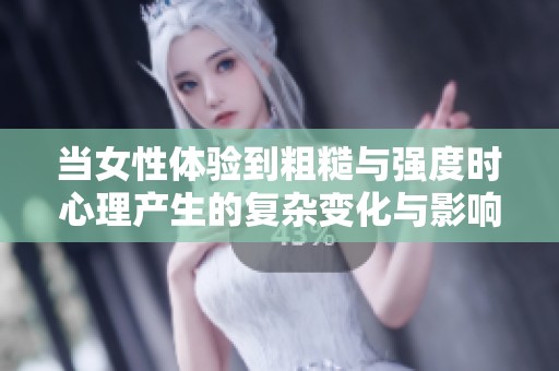当女性体验到粗糙与强度时心理产生的复杂变化与影响