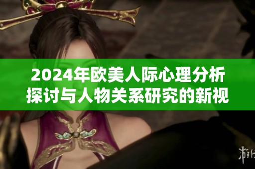 2024年欧美人际心理分析探讨与人物关系研究的新视角