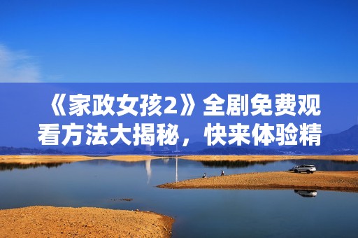 《家政女孩2》全剧免费观看方法大揭秘，快来体验精彩剧情吧