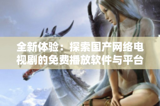 全新体验：探索国产网络电视剧的免费播放软件与平台推荐