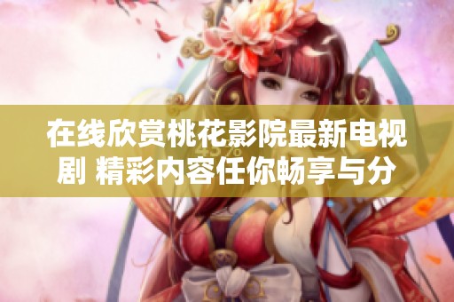 在线欣赏桃花影院最新电视剧 精彩内容任你畅享与分享