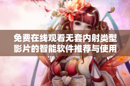 免费在线观看无套内射类型影片的智能软件推荐与使用指南