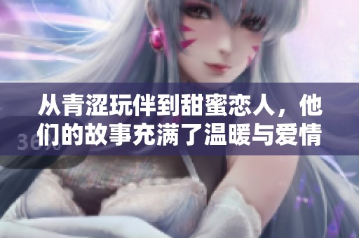 从青涩玩伴到甜蜜恋人，他们的故事充满了温暖与爱情的升温