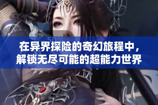 在异界探险的奇幻旅程中，解锁无尽可能的超能力世界