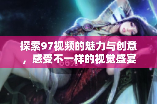 探索97视频的魅力与创意，感受不一样的视觉盛宴
