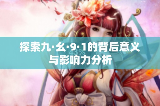 探索九·幺·9·1的背后意义与影响力分析