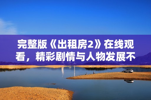 完整版《出租房2》在线观看，精彩剧情与人物发展不容错过