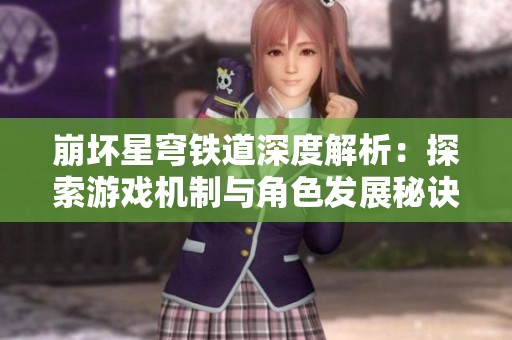 崩坏星穹铁道深度解析：探索游戏机制与角色发展秘诀