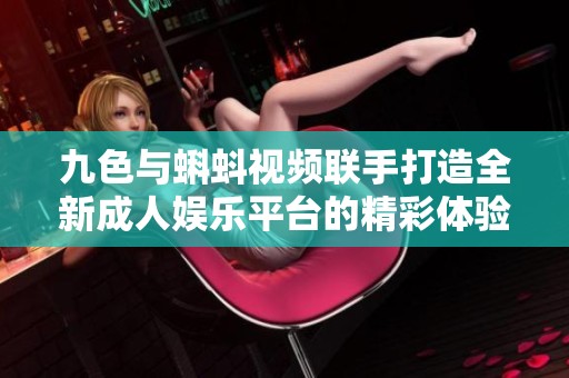 九色与蝌蚪视频联手打造全新成人娱乐平台的精彩体验