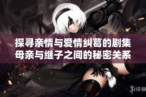 探寻亲情与爱情纠葛的剧集母亲与继子之间的秘密关系
