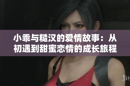 小乖与糙汉的爱情故事：从初遇到甜蜜恋情的成长旅程