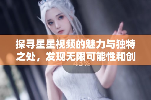 探寻星星视频的魅力与独特之处，发现无限可能性和创作灵感