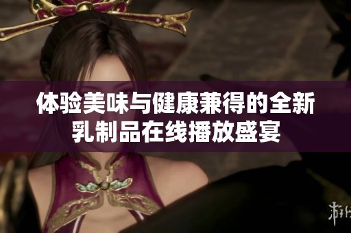 体验美味与健康兼得的全新乳制品在线播放盛宴