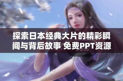 探索日本经典大片的精彩瞬间与背后故事 免费PPT资源分享