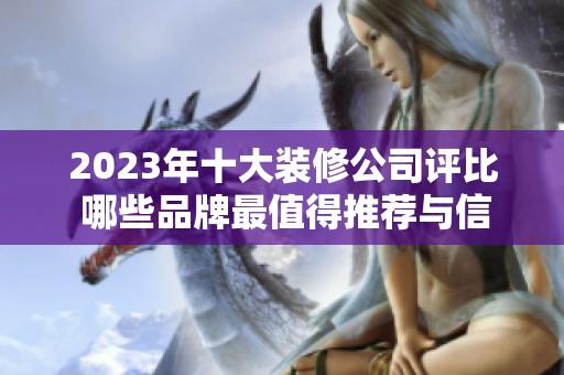 2023年十大装修公司评比 哪些品牌最值得推荐与信赖
