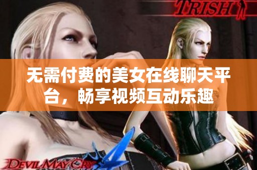 无需付费的美女在线聊天平台，畅享视频互动乐趣