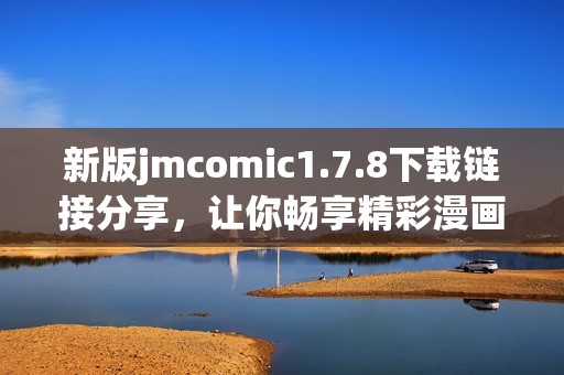 新版jmcomic1.7.8下载链接分享，让你畅享精彩漫画体验！