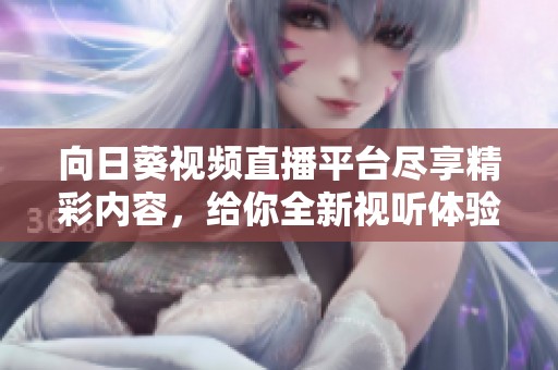 向日葵视频直播平台尽享精彩内容，给你全新视听体验！