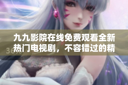 九九影院在线免费观看全新热门电视剧，不容错过的精彩选择！