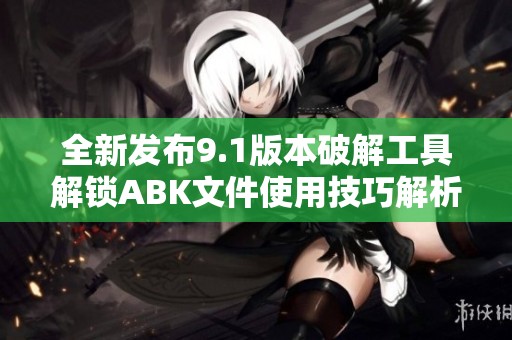 全新发布9.1版本破解工具解锁ABK文件使用技巧解析