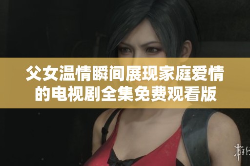 父女温情瞬间展现家庭爱情的电视剧全集免费观看版