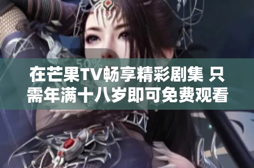 在芒果TV畅享精彩剧集 只需年满十八岁即可免费观看