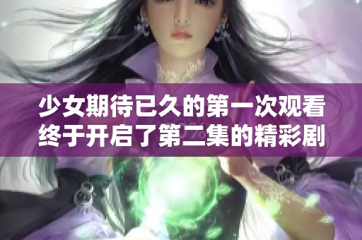 少女期待已久的第一次观看终于开启了第二集的精彩剧情