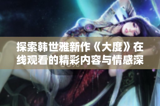 探索韩世雅新作《大度》在线观看的精彩内容与情感深度