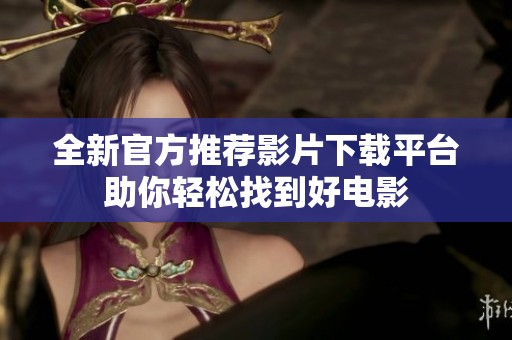 全新官方推荐影片下载平台助你轻松找到好电影