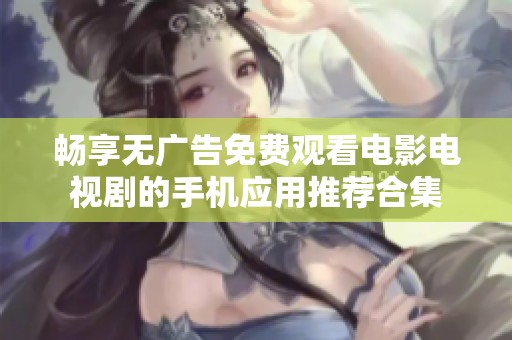 畅享无广告免费观看电影电视剧的手机应用推荐合集