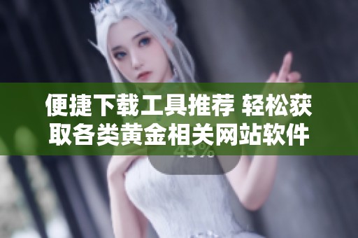 便捷下载工具推荐 轻松获取各类黄金相关网站软件
