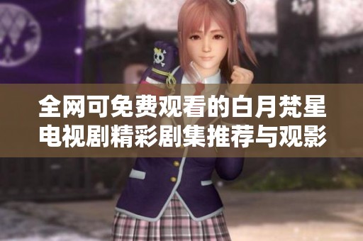 全网可免费观看的白月梵星电视剧精彩剧集推荐与观影指南