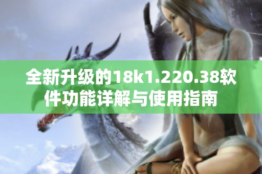 全新升级的18k1.220.38软件功能详解与使用指南