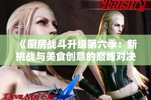 《厨房战斗升级第六季：新挑战与美食创意的巅峰对决》