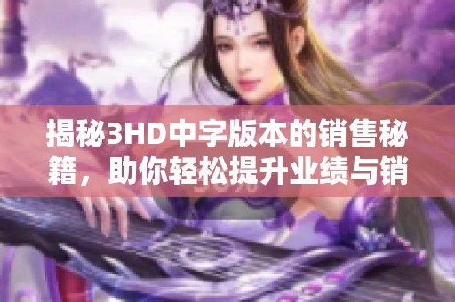 揭秘3HD中字版本的销售秘籍，助你轻松提升业绩与销量